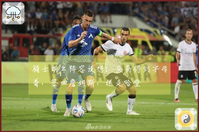 骑士明年阵容设想：交易得到字母哥，签回詹姆斯，送走哈登
