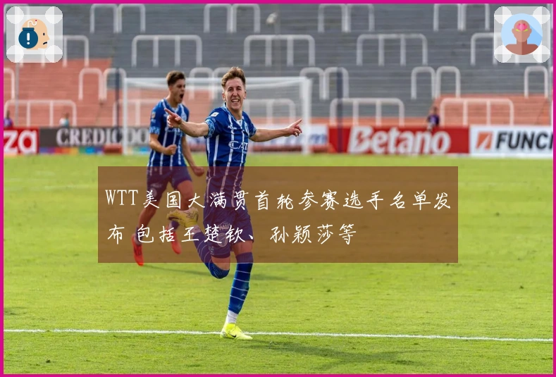 WTT美国大满贯首轮参赛选手名单发布 包括王楚钦、孙颖莎等