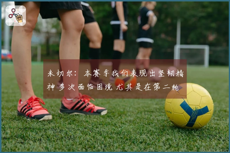 米切尔：本赛季我们表现出坚韧精神 多次面临困境 尤其是在第二轮
