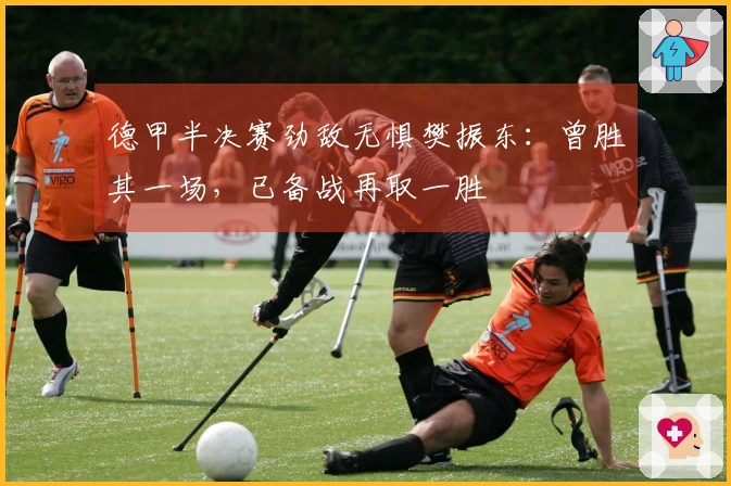 德甲半决赛劲敌无惧樊振东：曾胜其一场，已备战再取一胜